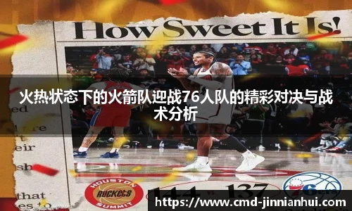 火热状态下的火箭队迎战76人队的精彩对决与战术分析 火热状态下的火箭队迎战76人队的精彩对决与战术分析