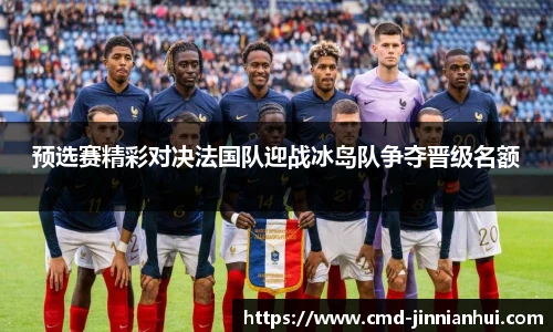 预选赛精彩对决法国队迎战冰岛队争夺晋级名额 预选赛精彩对决法国队迎战冰岛队争夺晋级名额
