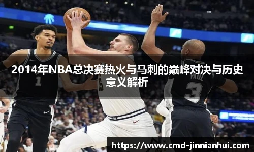 2014年NBA总决赛热火与马刺的巅峰对决与历史意义解析