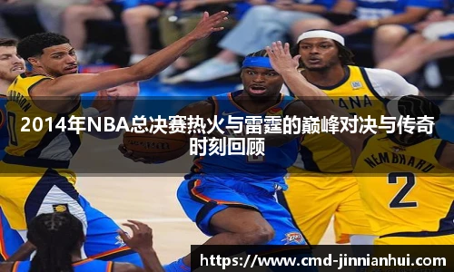 2014年NBA总决赛热火与雷霆的巅峰对决与传奇时刻回顾