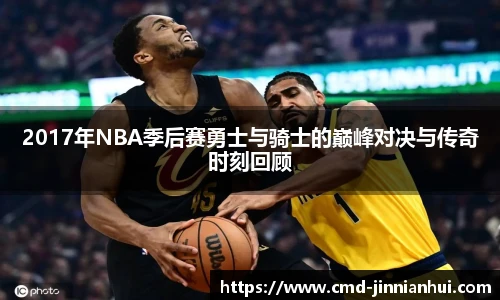 2017年NBA季后赛勇士与骑士的巅峰对决与传奇时刻回顾