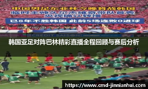 韩国亚足对阵巴林精彩直播全程回顾与赛后分析